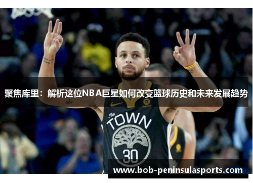 聚焦库里：解析这位NBA巨星如何改变篮球历史和未来发展趋势